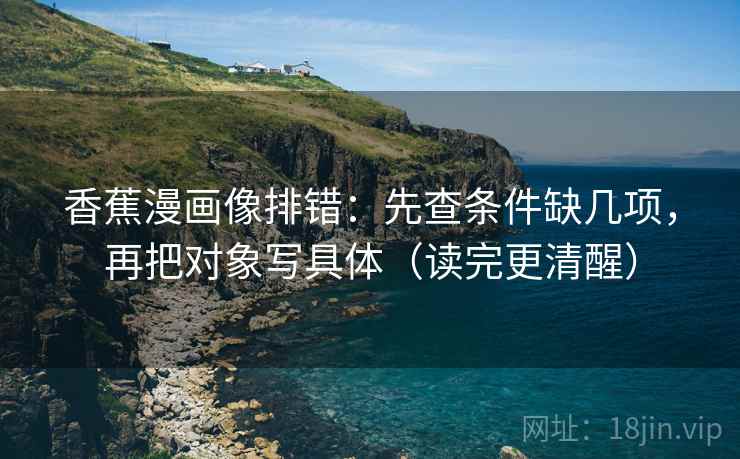 香蕉漫画像排错：先查条件缺几项，再把对象写具体（读完更清醒）