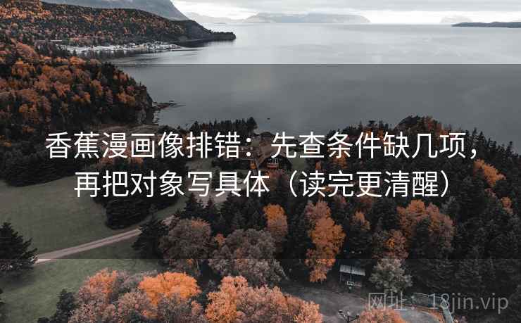 香蕉漫画像排错：先查条件缺几项，再把对象写具体（读完更清醒）