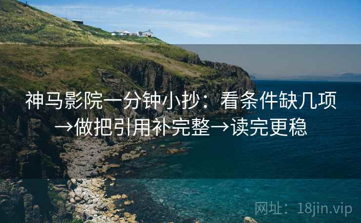 神马影院一分钟小抄:看条件缺几项→做把引用补完整→读完更稳 神马影院一分钟小抄:看条件缺几项→做把引用补完整→读完更稳