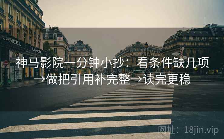 神马影院一分钟小抄:看条件缺几项→做把引用补完整→读完更稳 神马影院一分钟小抄:看条件缺几项→做把引用补完整→读完更稳