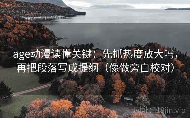 age动漫读懂关键：先抓热度放大吗，再把段落写成提纲（像做旁白校对）