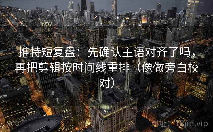 推特短复盘：先确认主语对齐了吗，再把剪辑按时间线重排（像做旁白校对）