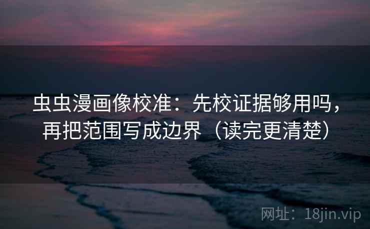 虫虫漫画像校准：先校证据够用吗，再把范围写成边界（读完更清楚）