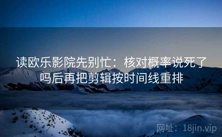 读欧乐影院先别忙：核对概率说死了吗后再把剪辑按时间线重排