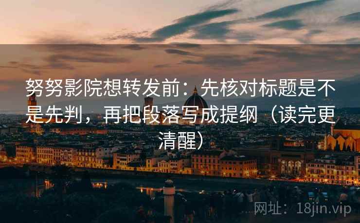 努努影院想转发前：先核对标题是不是先判，再把段落写成提纲（读完更清醒）