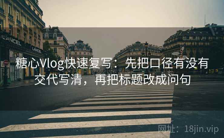 糖心Vlog快速复写：先把口径有没有交代写清，再把标题改成问句