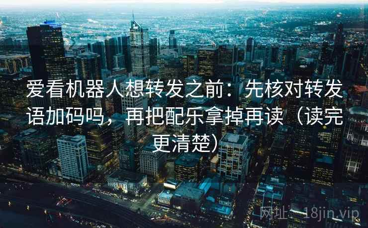 爱看机器人想转发之前：先核对转发语加码吗，再把配乐拿掉再读（读完更清楚）