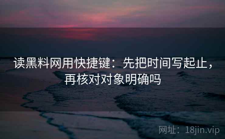 读黑料网用快捷键：先把时间写起止，再核对对象明确吗
