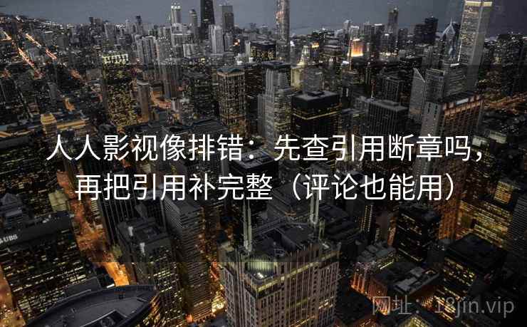 人人影视像排错：先查引用断章吗，再把引用补完整（评论也能用）