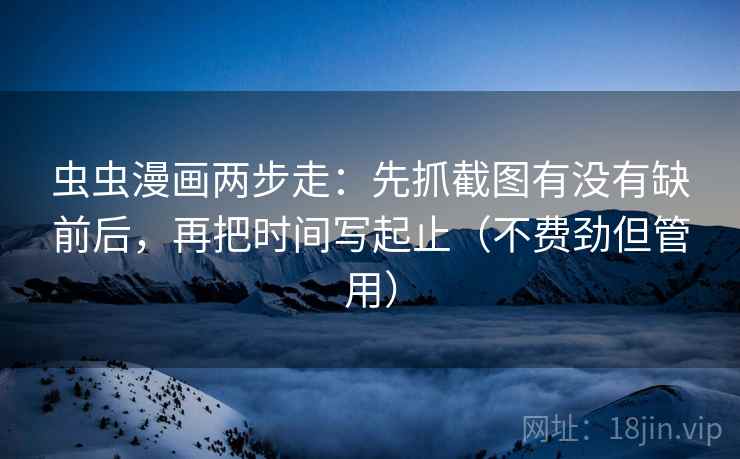 虫虫漫画两步走：先抓截图有没有缺前后，再把时间写起止（不费劲但管用）
