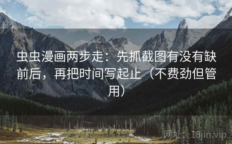 虫虫漫画两步走：先抓截图有没有缺前后，再把时间写起止（不费劲但管用）