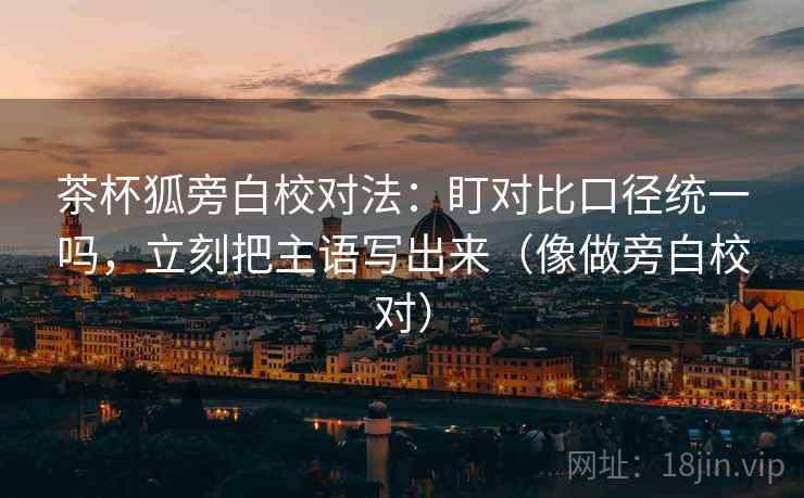 茶杯狐旁白校对法：盯对比口径统一吗，立刻把主语写出来（像做旁白校对）