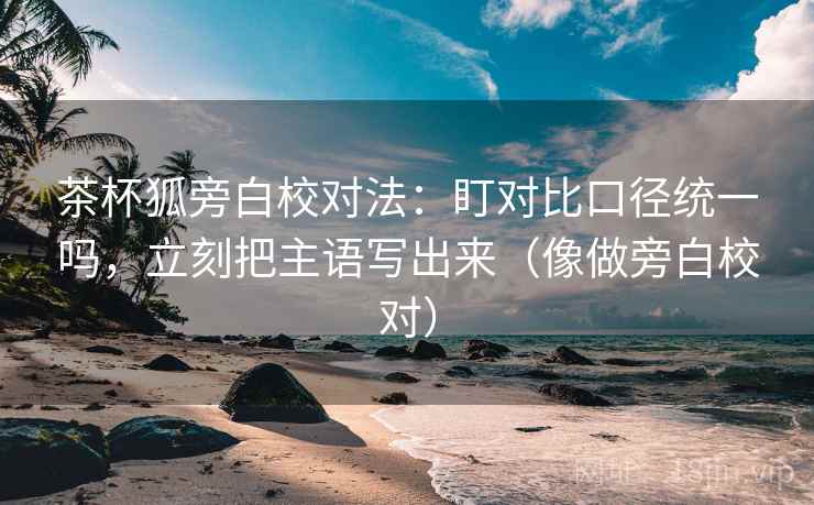 茶杯狐旁白校对法：盯对比口径统一吗，立刻把主语写出来（像做旁白校对）