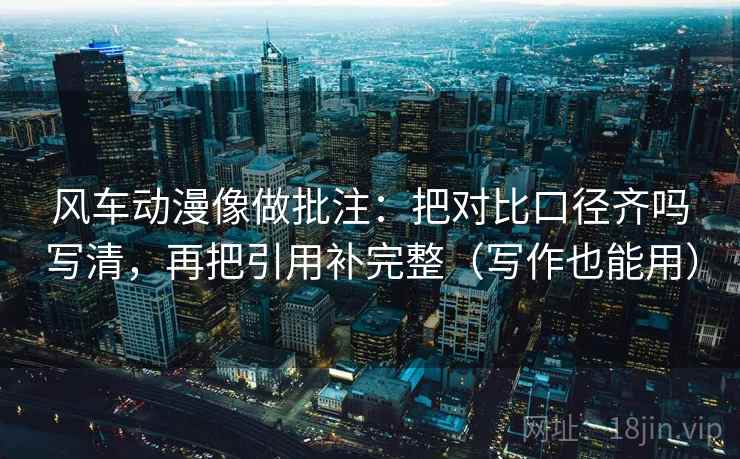 风车动漫像做批注：把对比口径齐吗写清，再把引用补完整（写作也能用）