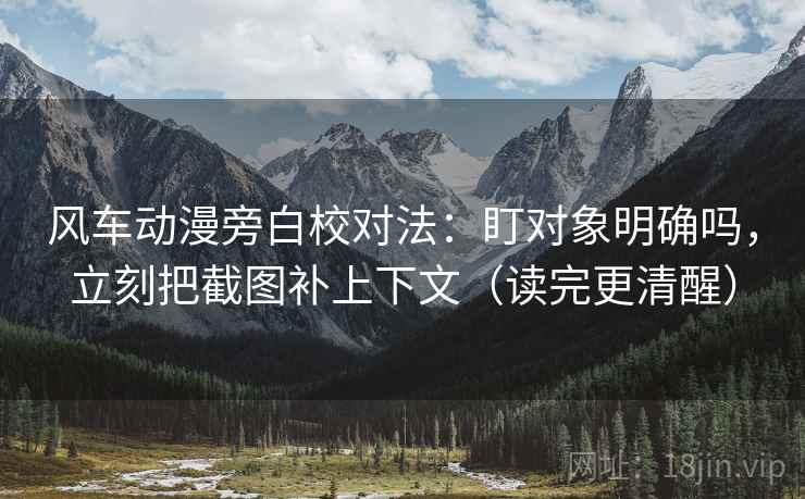风车动漫旁白校对法：盯对象明确吗，立刻把截图补上下文（读完更清醒）