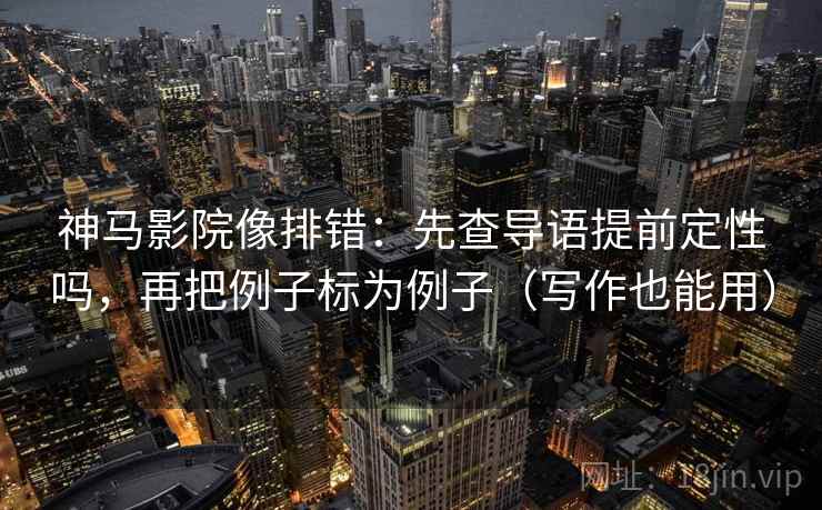 神马影院像排错：先查导语提前定性吗，再把例子标为例子（写作也能用）