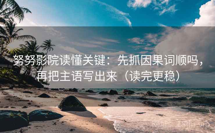 努努影院读懂关键：先抓因果词顺吗，再把主语写出来（读完更稳）