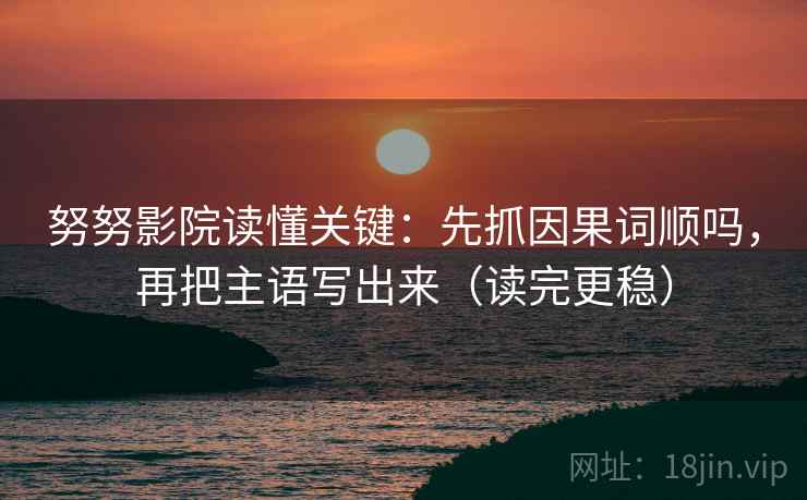 努努影院读懂关键：先抓因果词顺吗，再把主语写出来（读完更稳）