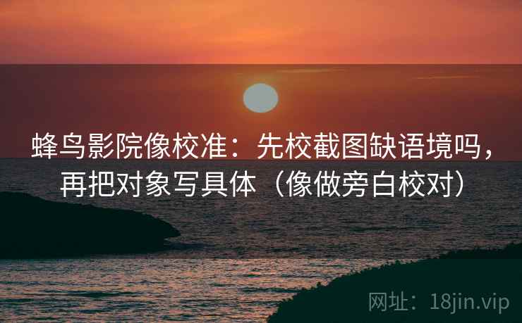 蜂鸟影院像校准：先校截图缺语境吗，再把对象写具体（像做旁白校对）