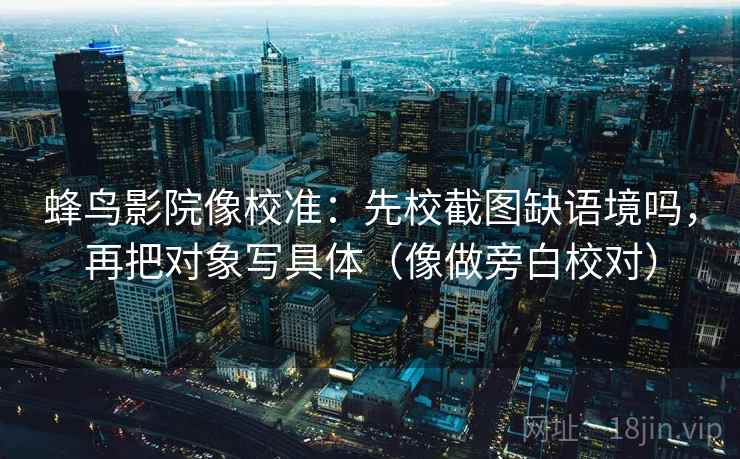 蜂鸟影院像校准：先校截图缺语境吗，再把对象写具体（像做旁白校对）