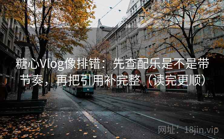 糖心Vlog像排错：先查配乐是不是带节奏，再把引用补完整（读完更顺）