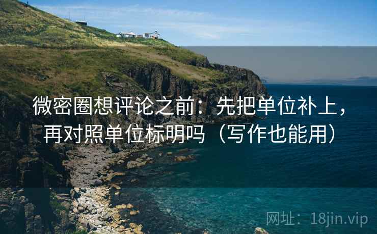 微密圈想评论之前：先把单位补上，再对照单位标明吗（写作也能用）