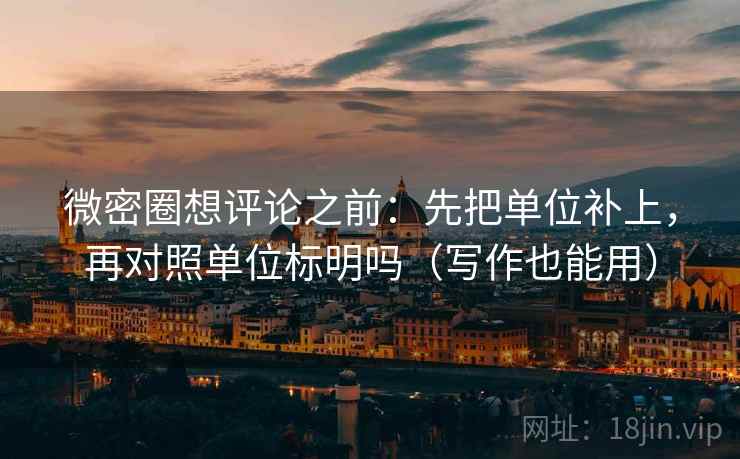 微密圈想评论之前：先把单位补上，再对照单位标明吗（写作也能用）
