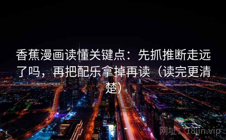 香蕉漫画读懂关键点:先抓推断走远了吗,再把配乐拿掉再读(读完更清楚) 香蕉漫画读懂关键点:先抓推断走远了吗,再把配乐拿掉再读(读完更清楚)