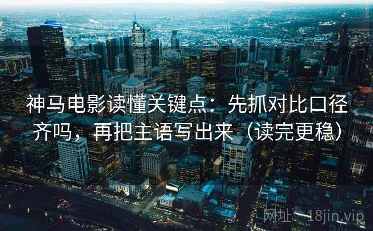 神马电影读懂关键点：先抓对比口径齐吗，再把主语写出来（读完更稳）