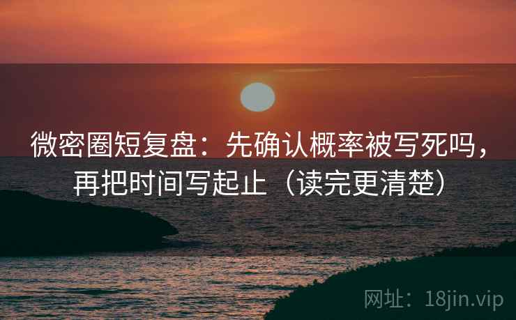 微密圈短复盘：先确认概率被写死吗，再把时间写起止（读完更清楚）
