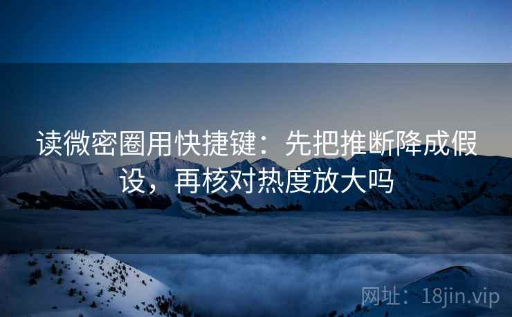 读微密圈用快捷键：先把推断降成假设，再核对热度放大吗