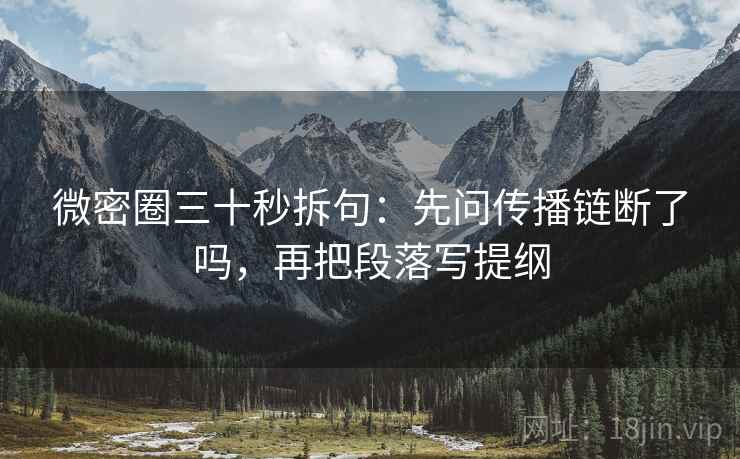 微密圈三十秒拆句：先问传播链断了吗，再把段落写提纲