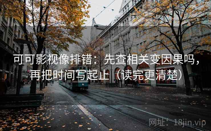 可可影视像排错：先查相关变因果吗，再把时间写起止（读完更清楚）