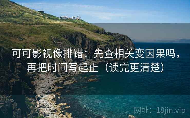 可可影视像排错：先查相关变因果吗，再把时间写起止（读完更清楚）