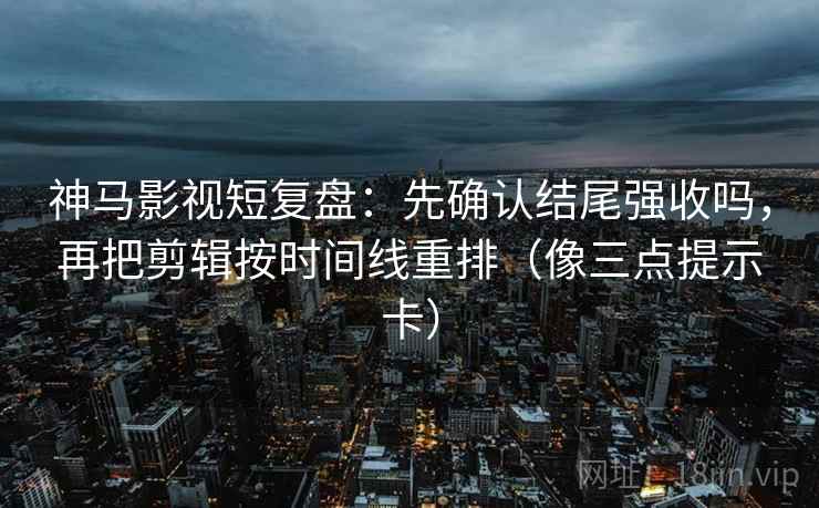 神马影视短复盘：先确认结尾强收吗，再把剪辑按时间线重排（像三点提示卡）