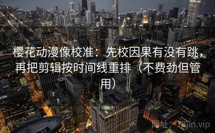 樱花动漫像校准:先校因果有没有跳,再把剪辑按时间线重排(不费劲但管用) 樱花动漫像校准:先校因果有没有跳,再把剪辑按时间线重排(不费劲但管用)