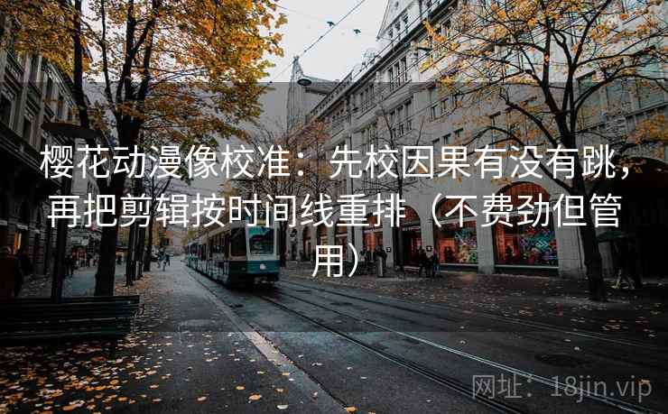 樱花动漫像校准:先校因果有没有跳,再把剪辑按时间线重排(不费劲但管用) 樱花动漫像校准:先校因果有没有跳,再把剪辑按时间线重排(不费劲但管用)