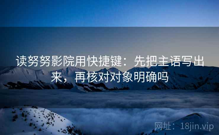 读努努影院用快捷键：先把主语写出来，再核对对象明确吗