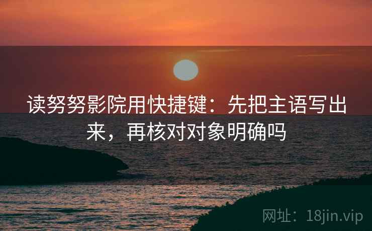 读努努影院用快捷键：先把主语写出来，再核对对象明确吗