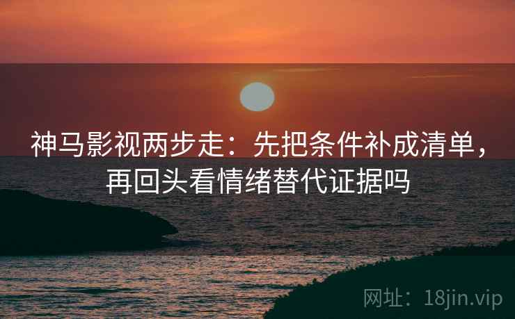 神马影视两步走：先把条件补成清单，再回头看情绪替代证据吗