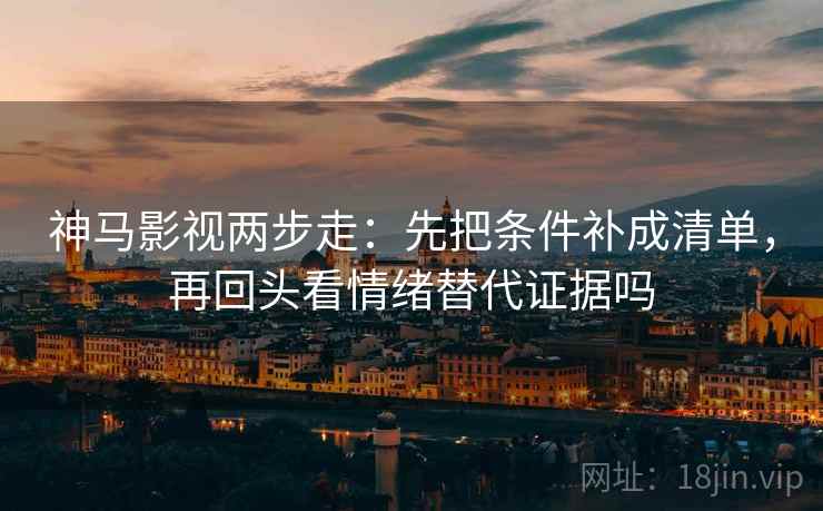 神马影视两步走：先把条件补成清单，再回头看情绪替代证据吗