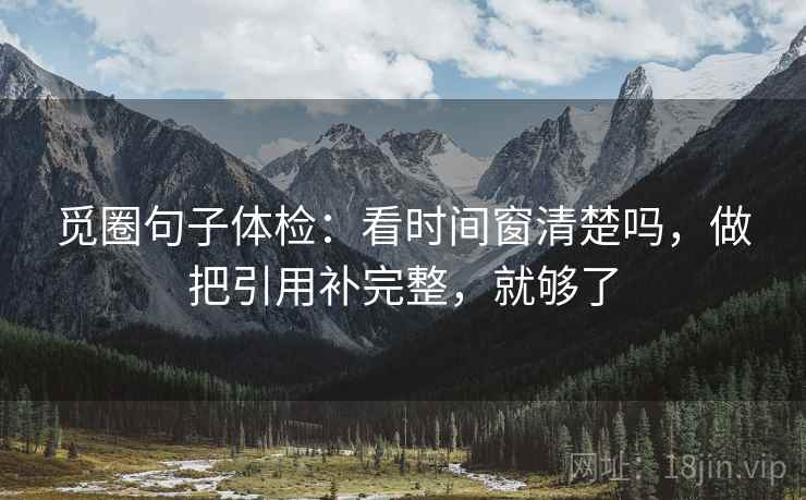 觅圈句子体检：看时间窗清楚吗，做把引用补完整，就够了