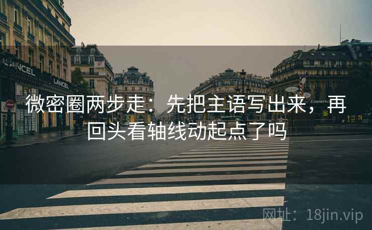 微密圈两步走：先把主语写出来，再回头看轴线动起点了吗