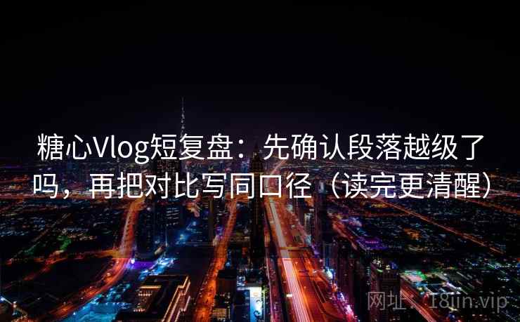 糖心Vlog短复盘：先确认段落越级了吗，再把对比写同口径（读完更清醒）