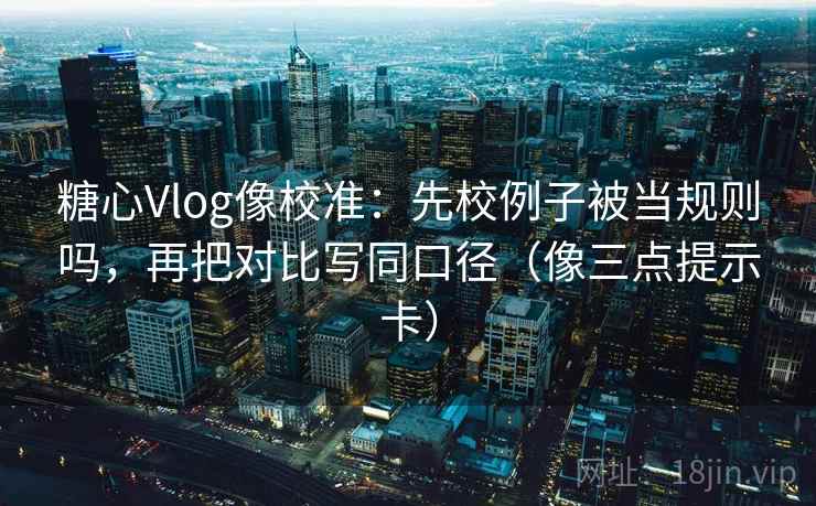糖心Vlog像校准：先校例子被当规则吗，再把对比写同口径（像三点提示卡）
