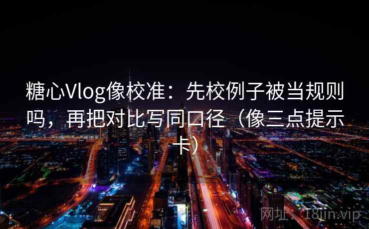 糖心Vlog像校准：先校例子被当规则吗，再把对比写同口径（像三点提示卡）
