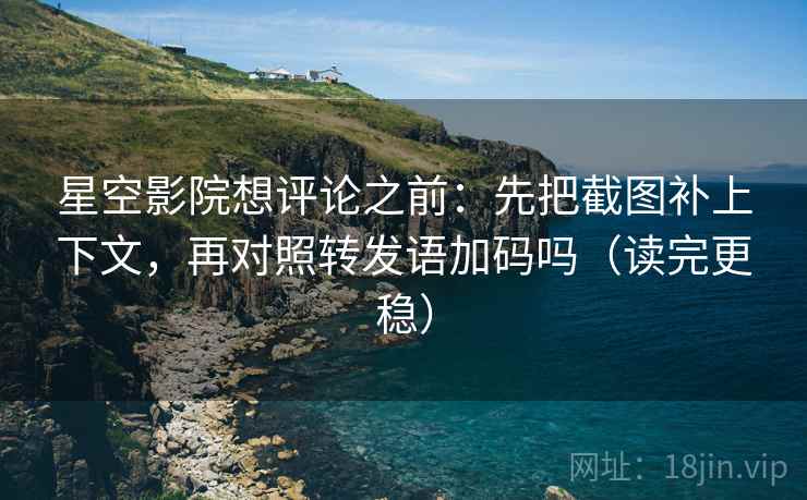 星空影院想评论之前：先把截图补上下文，再对照转发语加码吗（读完更稳）