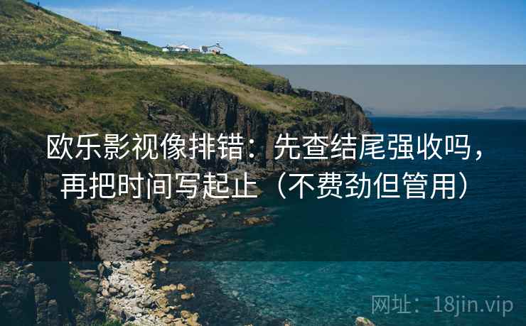 欧乐影视像排错：先查结尾强收吗，再把时间写起止（不费劲但管用）