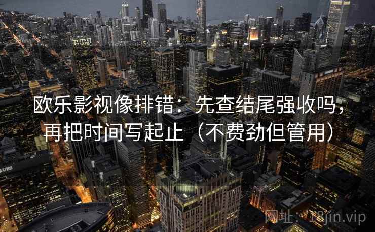 欧乐影视像排错：先查结尾强收吗，再把时间写起止（不费劲但管用）