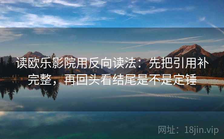 读欧乐影院用反向读法：先把引用补完整，再回头看结尾是不是定锤